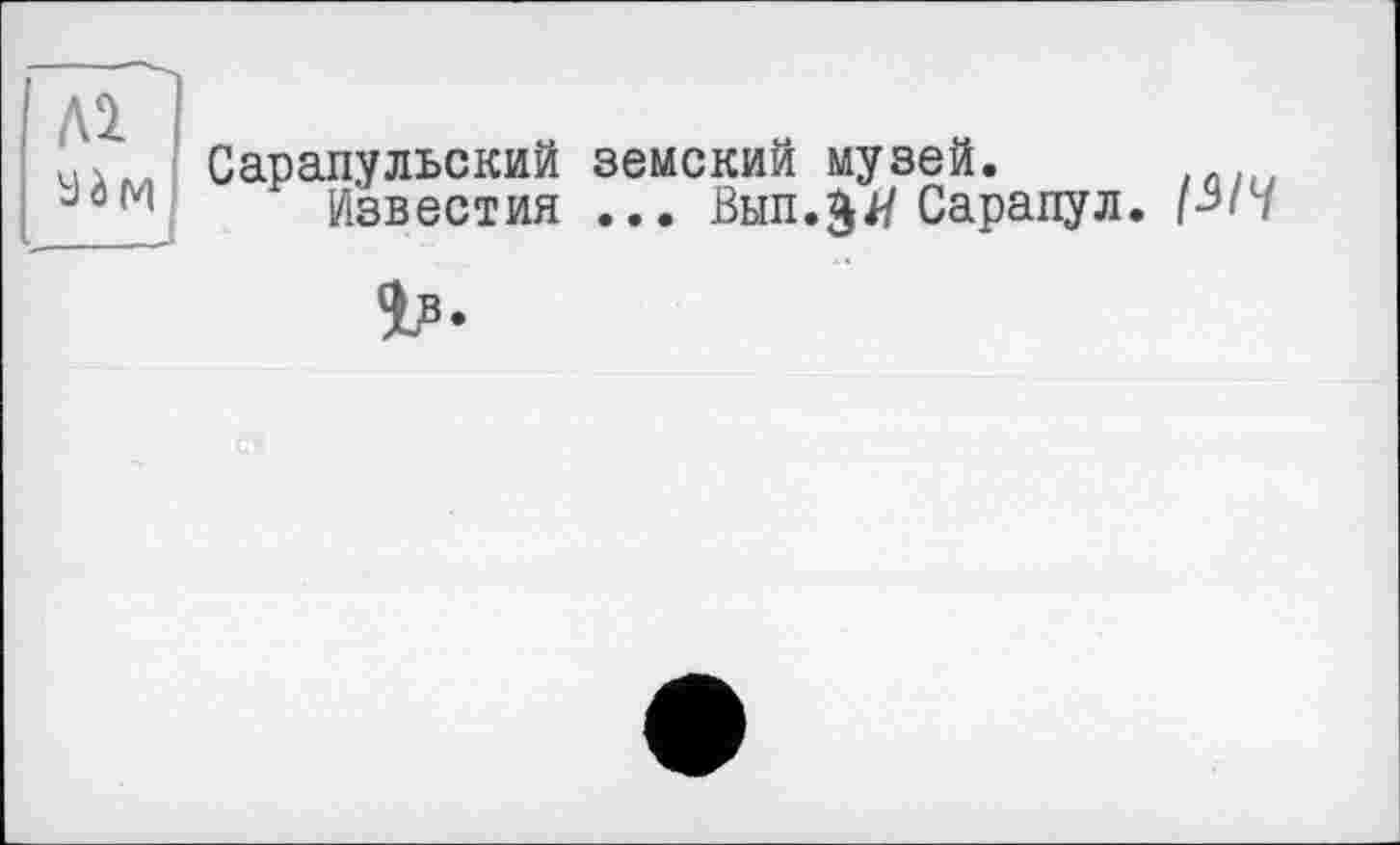 ﻿Лі
У à (Ч
Сарапульский земский музей.
Известия ... Внп.^ії Сарапул, р//